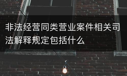 非法经营同类营业案件相关司法解释规定包括什么