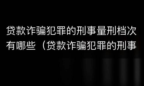 贷款诈骗犯罪的刑事量刑档次有哪些（贷款诈骗犯罪的刑事量刑档次有哪些）