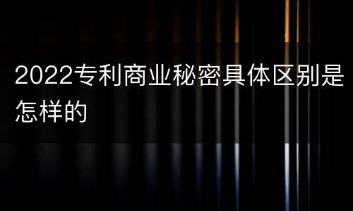 2022专利商业秘密具体区别是怎样的