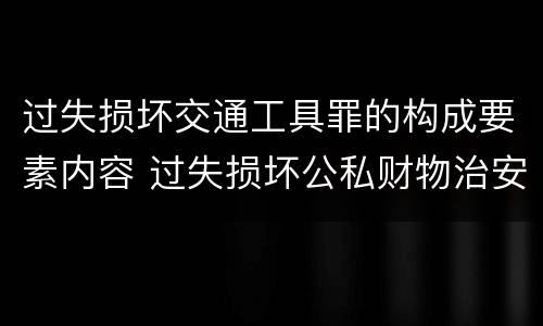 过失损坏交通工具罪的构成要素内容 过失损坏公私财物治安处罚法规定