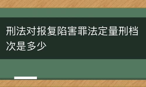 刑法对报复陷害罪法定量刑档次是多少