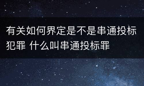 有关如何界定是不是串通投标犯罪 什么叫串通投标罪