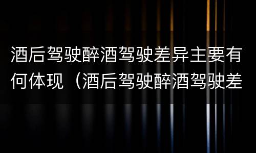 酒后驾驶醉酒驾驶差异主要有何体现（酒后驾驶醉酒驾驶差异主要有何体现呢）