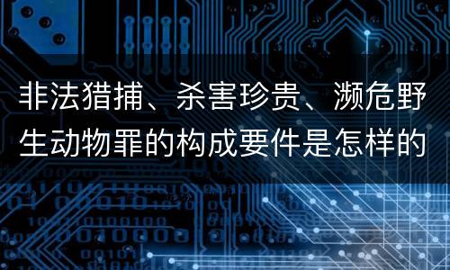非法猎捕、杀害珍贵、濒危野生动物罪的构成要件是怎样的