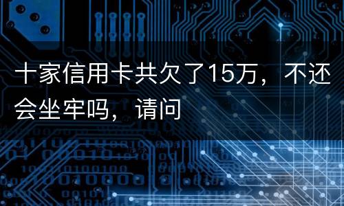 十家信用卡共欠了15万，不还会坐牢吗，请问