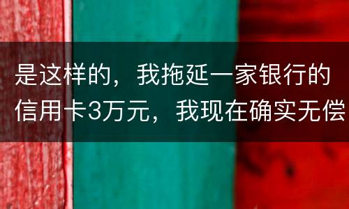 是这样的，我拖延一家银行的信用卡3万元，我现在确实无偿还本领，该要怎样办