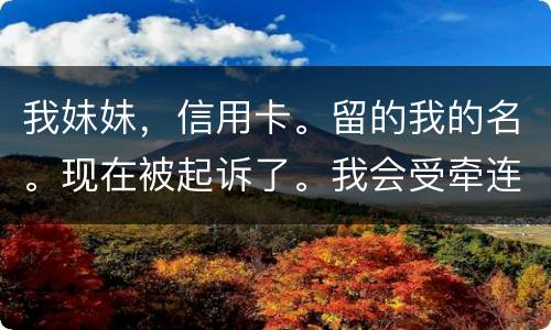 我妹妹，信用卡。留的我的名。现在被起诉了。我会受牵连