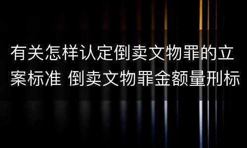 有关怎样认定倒卖文物罪的立案标准 倒卖文物罪金额量刑标准