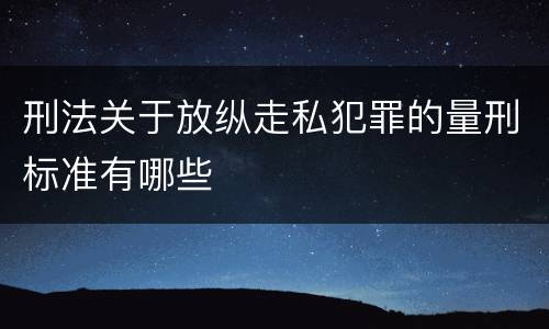 刑法关于放纵走私犯罪的量刑标准有哪些
