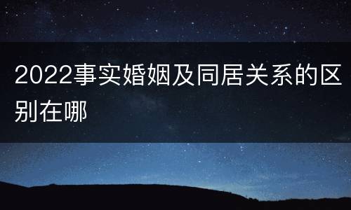 2022事实婚姻及同居关系的区别在哪