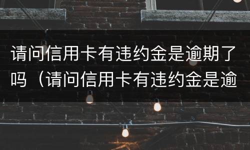请问信用卡有违约金是逾期了吗（请问信用卡有违约金是逾期了吗）