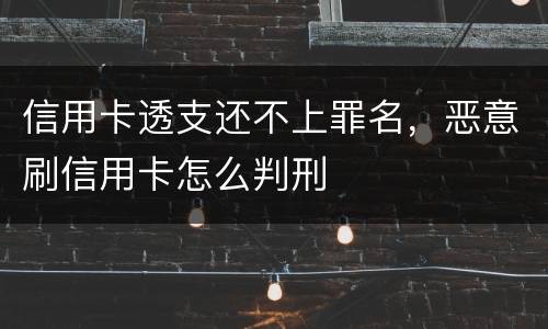 信用卡透支还不上罪名，恶意刷信用卡怎么判刑