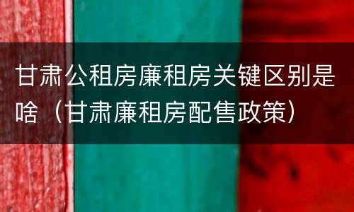 甘肃公租房廉租房关键区别是啥（甘肃廉租房配售政策）