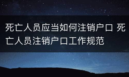 死亡人员应当如何注销户口 死亡人员注销户口工作规范
