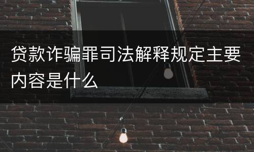 贷款诈骗罪司法解释规定主要内容是什么
