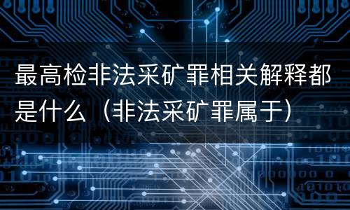 最高检非法采矿罪相关解释都是什么（非法采矿罪属于）