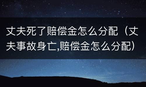 丈夫死了赔偿金怎么分配（丈夫事故身亡,赔偿金怎么分配）