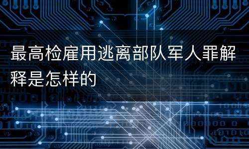 最高检雇用逃离部队军人罪解释是怎样的