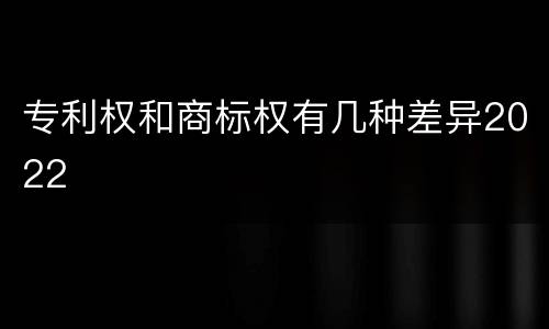 专利权和商标权有几种差异2022