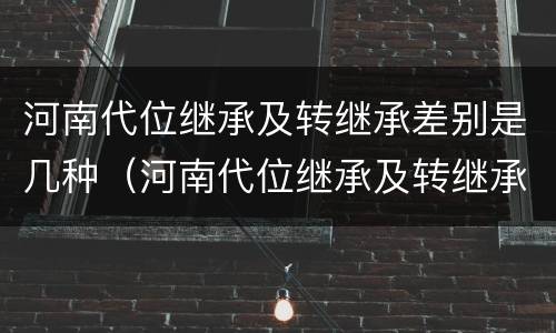 河南代位继承及转继承差别是几种（河南代位继承及转继承差别是几种情况）