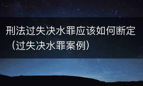 刑法过失决水罪应该如何断定（过失决水罪案例）
