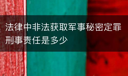 法律中非法获取军事秘密定罪刑事责任是多少