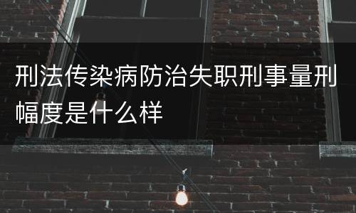 刑法传染病防治失职刑事量刑幅度是什么样