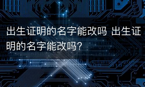 出生证明的名字能改吗 出生证明的名字能改吗?