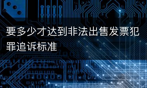 要多少才达到非法出售发票犯罪追诉标准