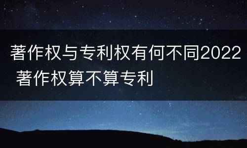 著作权与专利权有何不同2022 著作权算不算专利