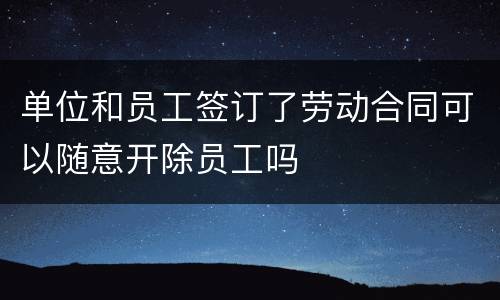 单位和员工签订了劳动合同可以随意开除员工吗