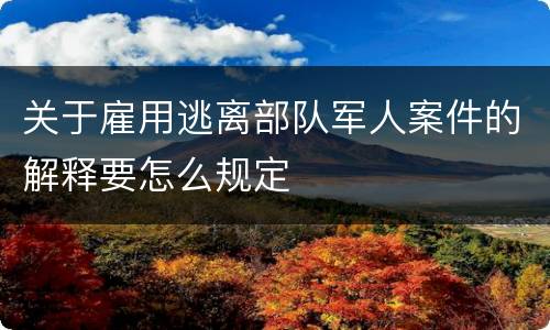 关于雇用逃离部队军人案件的解释要怎么规定