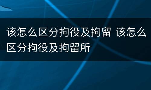 该怎么区分拘役及拘留 该怎么区分拘役及拘留所