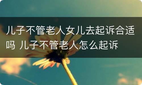 儿子不管老人女儿去起诉合适吗 儿子不管老人怎么起诉