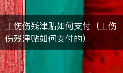 工伤伤残津贴如何支付（工伤伤残津贴如何支付的）