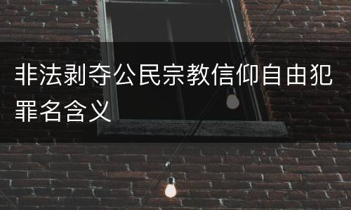 非法剥夺公民宗教信仰自由犯罪名含义
