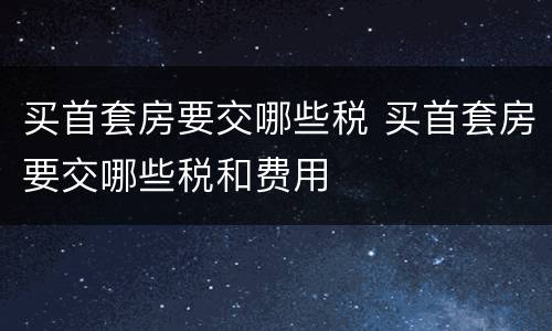 买首套房要交哪些税 买首套房要交哪些税和费用
