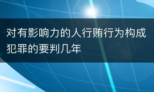 对有影响力的人行贿行为构成犯罪的要判几年
