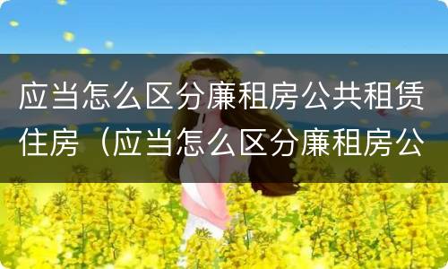 应当怎么区分廉租房公共租赁住房（应当怎么区分廉租房公共租赁住房等级）