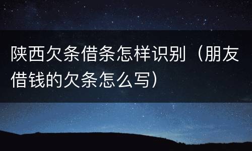 陕西欠条借条怎样识别（朋友借钱的欠条怎么写）