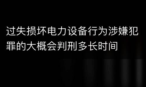 过失损坏电力设备行为涉嫌犯罪的大概会判刑多长时间