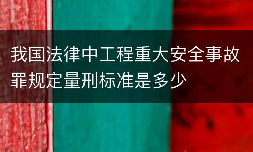 我国法律中工程重大安全事故罪规定量刑标准是多少