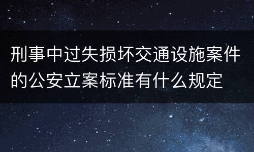 刑事中过失损坏交通设施案件的公安立案标准有什么规定
