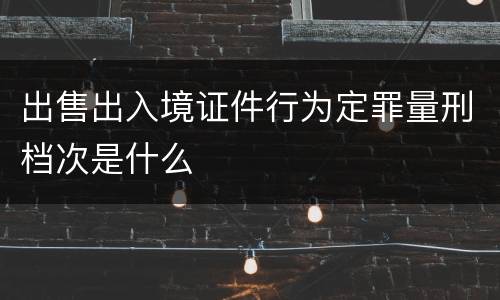 出售出入境证件行为定罪量刑档次是什么