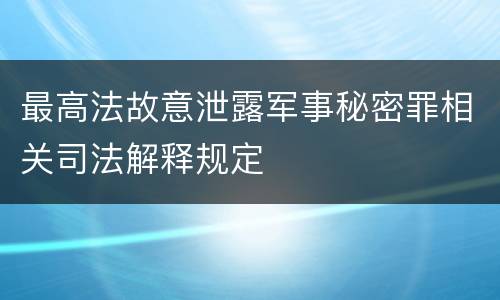 最高法故意泄露军事秘密罪相关司法解释规定