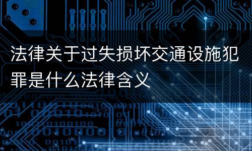 法律关于过失损坏交通设施犯罪是什么法律含义