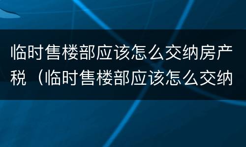 临时售楼部应该怎么交纳房产税（临时售楼部应该怎么交纳房产税和增值税）