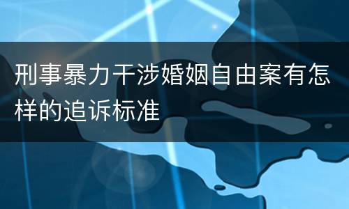刑事暴力干涉婚姻自由案有怎样的追诉标准