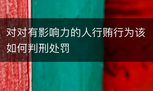 对对有影响力的人行贿行为该如何判刑处罚