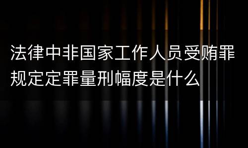 法律中非国家工作人员受贿罪规定定罪量刑幅度是什么